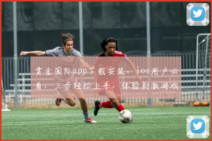 赏金国际app下载安装，ios用户必看，三步轻松上手，体验刺激游戏乐趣，