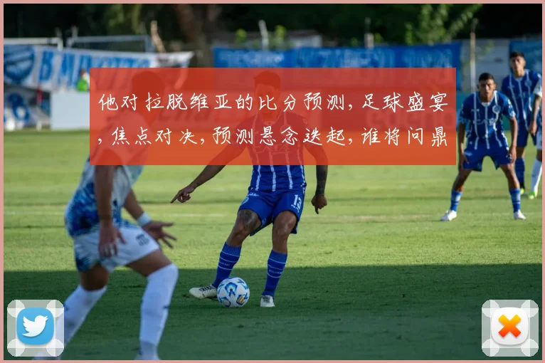 他对拉脱维亚的比分预测,足球盛宴,焦点对决,预测悬念迭起,谁将问鼎胜利