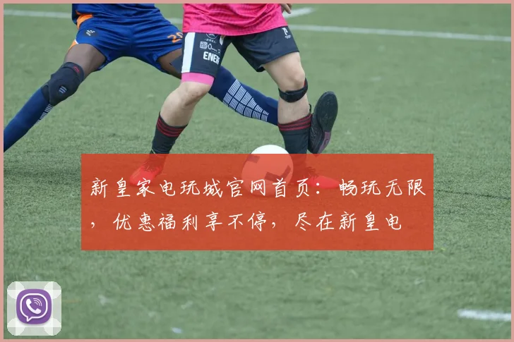 新皇家电玩城官网首页：畅玩无限，优惠福利享不停，尽在新皇电