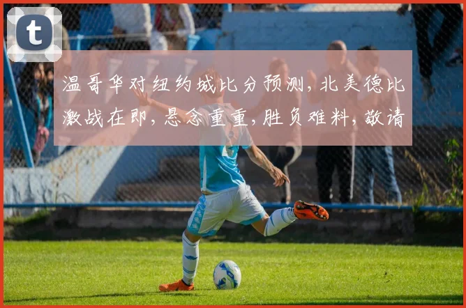 温哥华对纽约城比分预测,北美德比激战在即,悬念重重,胜负难料,敬请期待
