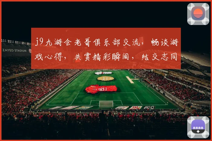 j9九游会老哥俱乐部交流，畅谈游戏心得，共赏精彩瞬间，结交志同道合朋友