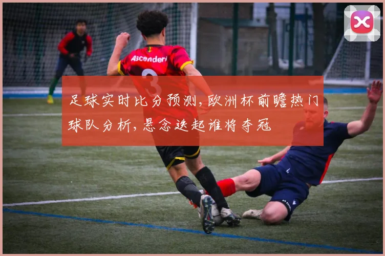 足球实时比分预测,欧洲杯前瞻热门球队分析,悬念迭起谁将夺冠