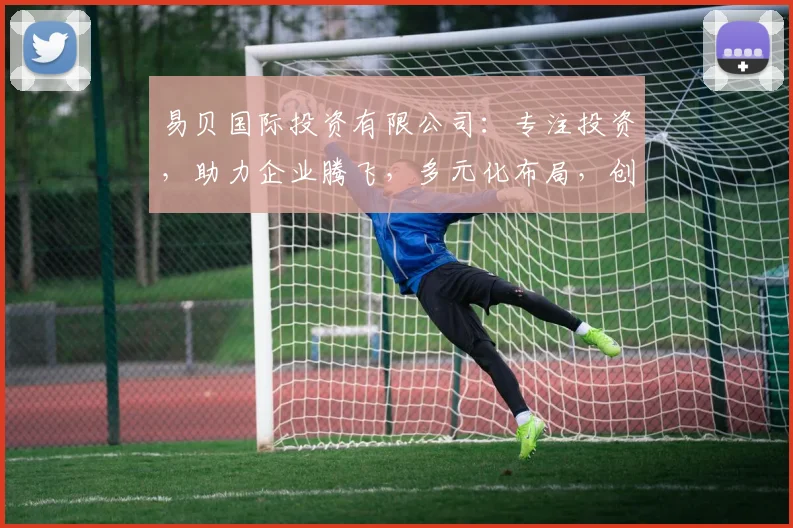 易贝国际投资有限公司：专注投资，助力企业腾飞，多元化布局，创新共赢三赢之路，打造行业领军品牌