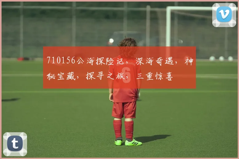 710156公海探险记，深海奇遇，神秘宝藏，探寻之旅，三重惊喜