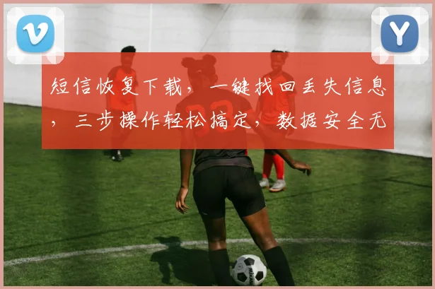 短信恢复下载，一键找回丢失信息，三步操作轻松搞定，数据安全无忧，体验更佳