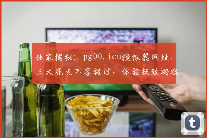 独家揭秘：pg00.icu模拟器网址，三大亮点不容错过，体验极致游戏