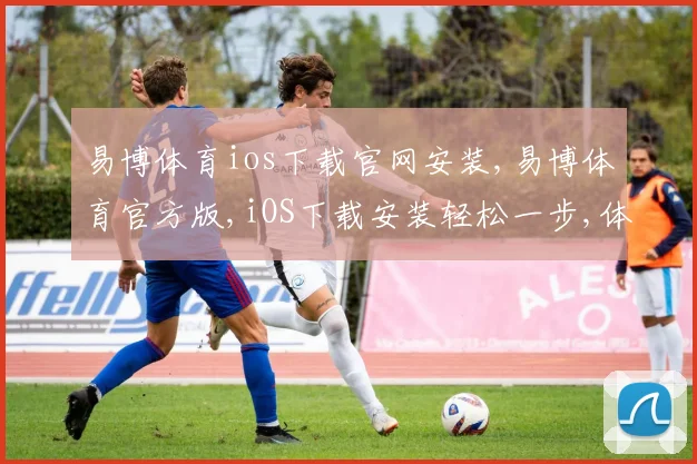 易博体育ios下载官网安装,易博体育官方版,iOS下载安装轻松一步,体验非凡