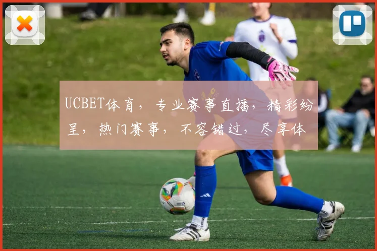 UCBET体育，专业赛事直播，精彩纷呈，热门赛事，不容错过，尽享体育盛宴