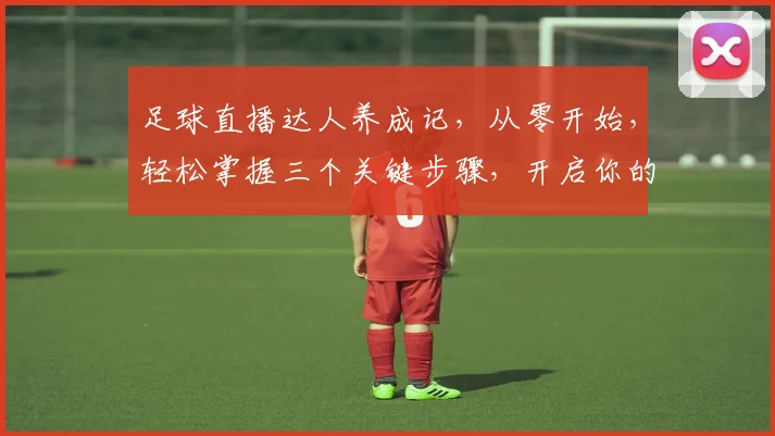 足球直播达人养成记，从零开始，轻松掌握三个关键步骤，开启你的直播之旅