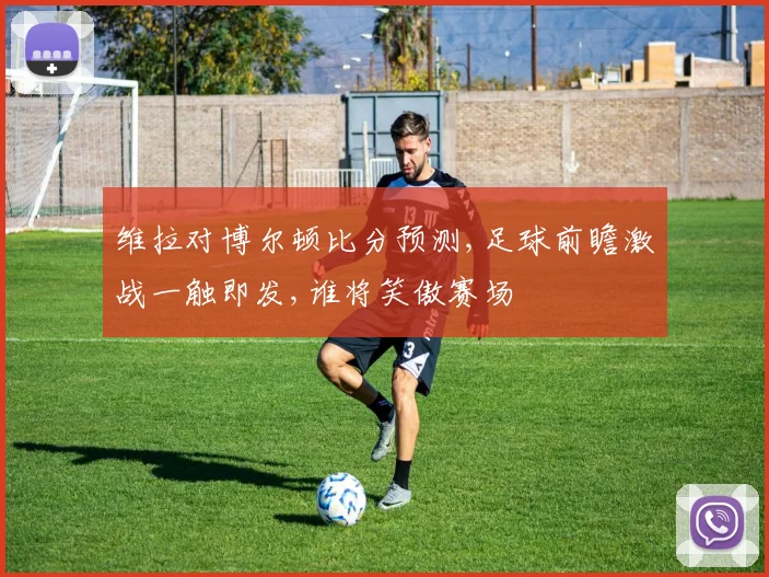 维拉对博尔顿比分预测,足球前瞻激战一触即发,谁将笑傲赛场