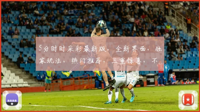 5分时时采彩最新版，全新界面，独家玩法，热门推荐，三重惊喜，不容错过