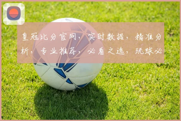 皇冠比分官网，实时数据，精准分析，专业推荐，必看之选，玩球必备