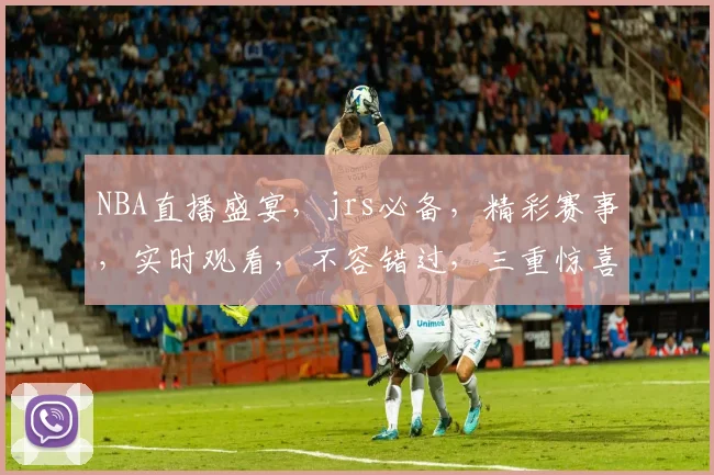 NBA直播盛宴，jrs必备，精彩赛事，实时观看，不容错过，三重惊喜，等你来战